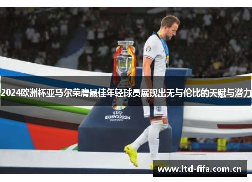 2024欧洲杯亚马尔荣膺最佳年轻球员展现出无与伦比的天赋与潜力