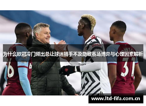 为什么欧冠冷门频出总让球迷措手不及隐藏赛场博弈与心理因素解析 为什么欧冠冷门频出总让球迷措手不及隐藏赛场博弈与心理因素解析