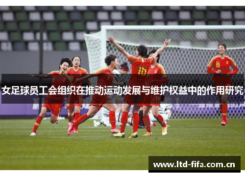 女足球员工会组织在推动运动发展与维护权益中的作用研究 女足球员工会组织在推动运动发展与维护权益中的作用研究